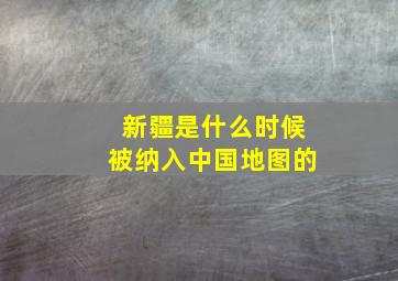 新疆是什么时候被纳入中国地图的