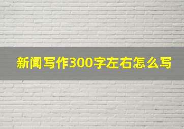 新闻写作300字左右怎么写