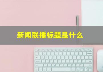 新闻联播标题是什么