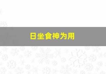 日坐食神为用