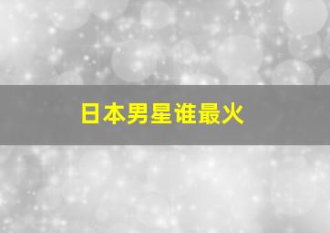 日本男星谁最火