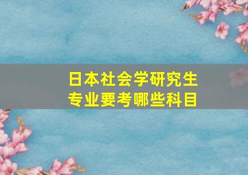 日本社会学研究生专业要考哪些科目