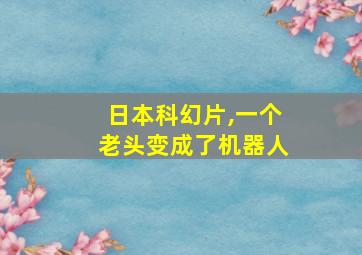 日本科幻片,一个老头变成了机器人