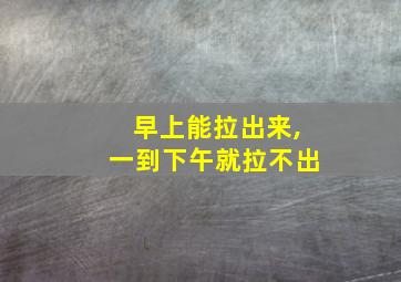 早上能拉出来,一到下午就拉不出