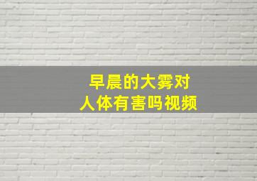 早晨的大雾对人体有害吗视频