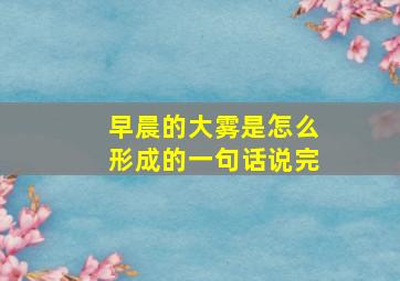 早晨的大雾是怎么形成的一句话说完