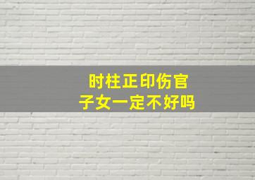 时柱正印伤官子女一定不好吗