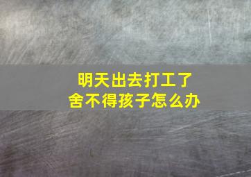 明天出去打工了舍不得孩子怎么办