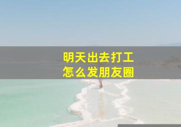 明天出去打工怎么发朋友圈