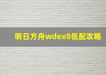 明日方舟wdex8低配攻略