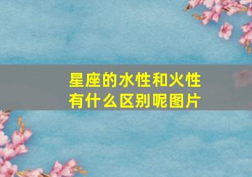 星座的水性和火性有什么区别呢图片