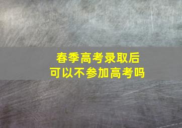 春季高考录取后可以不参加高考吗