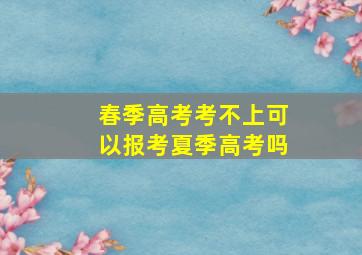 春季高考考不上可以报考夏季高考吗