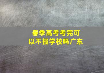 春季高考考完可以不报学校吗广东