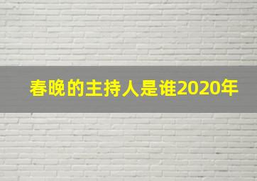 春晚的主持人是谁2020年