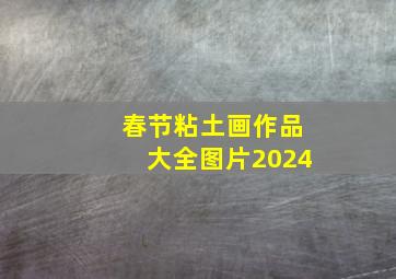 春节粘土画作品大全图片2024