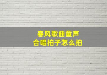 春风歌曲童声合唱拍子怎么拍