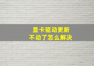 显卡驱动更新不动了怎么解决