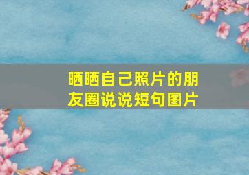 晒晒自己照片的朋友圈说说短句图片