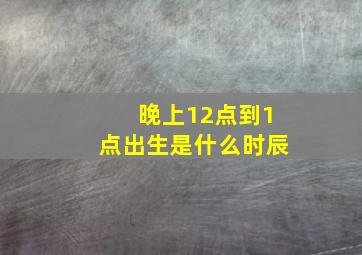 晚上12点到1点出生是什么时辰