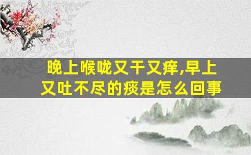 晚上喉咙又干又痒,早上又吐不尽的痰是怎么回事