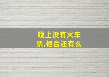 晚上没有火车票,柜台还有么