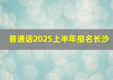 普通话2025上半年报名长沙