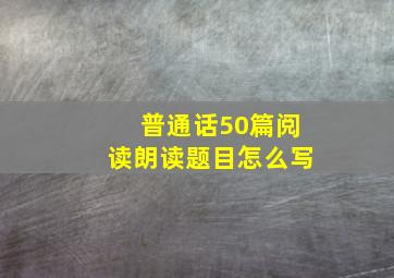 普通话50篇阅读朗读题目怎么写