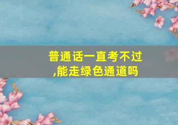 普通话一直考不过,能走绿色通道吗