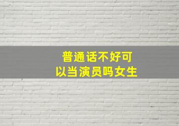 普通话不好可以当演员吗女生