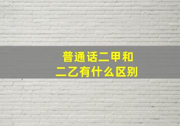 普通话二甲和二乙有什么区别