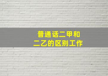 普通话二甲和二乙的区别工作