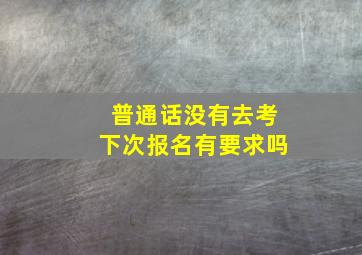 普通话没有去考下次报名有要求吗