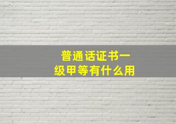 普通话证书一级甲等有什么用