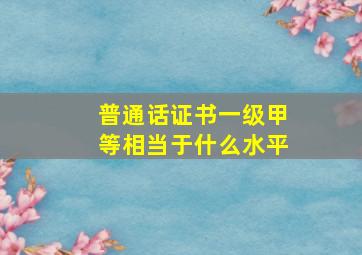 普通话证书一级甲等相当于什么水平