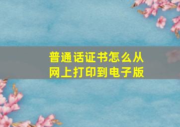 普通话证书怎么从网上打印到电子版