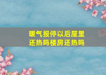 暖气报停以后屋里还热吗楼房还热吗