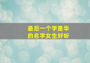 最后一个字是华的名字女生好听