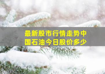 最新股市行情走势中国石油今日股价多少