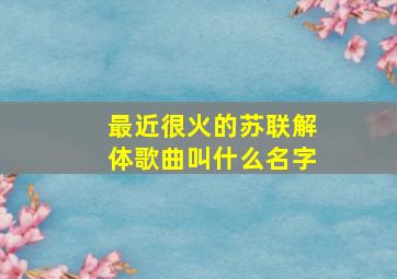 最近很火的苏联解体歌曲叫什么名字