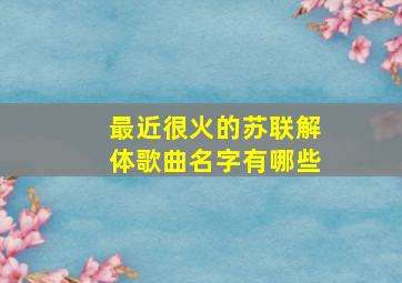 最近很火的苏联解体歌曲名字有哪些