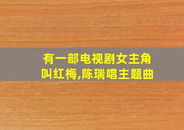 有一部电视剧女主角叫红梅,陈瑞唱主题曲