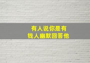 有人说你是有钱人幽默回答他