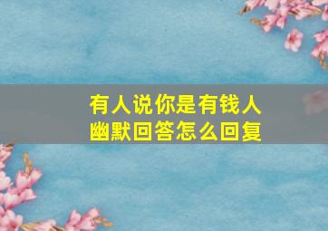 有人说你是有钱人幽默回答怎么回复