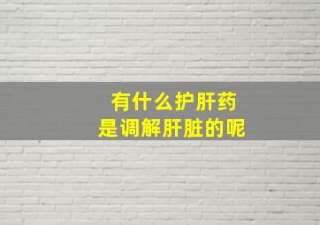 有什么护肝药是调解肝脏的呢