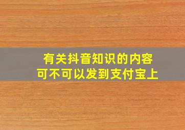 有关抖音知识的内容可不可以发到支付宝上