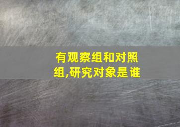 有观察组和对照组,研究对象是谁