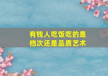 有钱人吃饭吃的是档次还是品质艺术