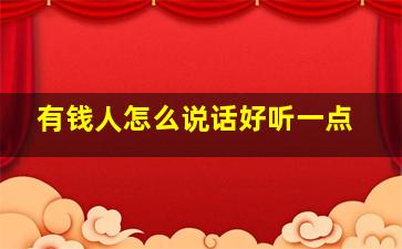 有钱人怎么说话好听一点