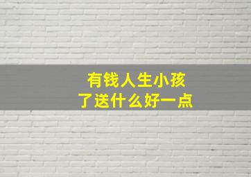 有钱人生小孩了送什么好一点